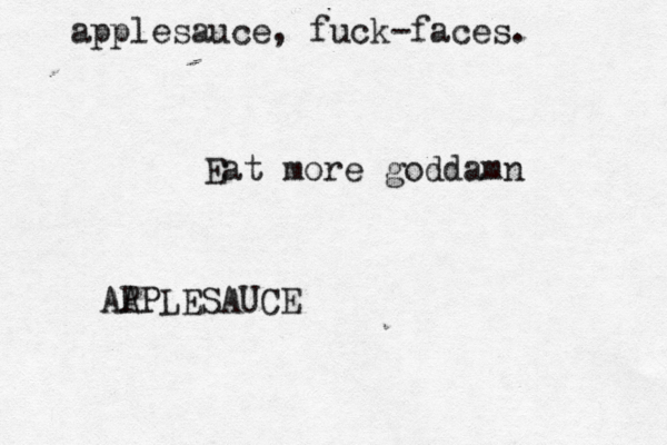 applesauce, fuck-faces. Eat more goddamn AA PPLESAUCE 