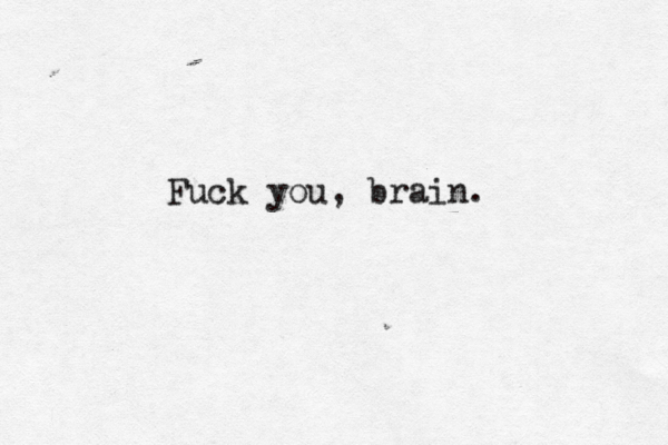 Fuck you, brain. 