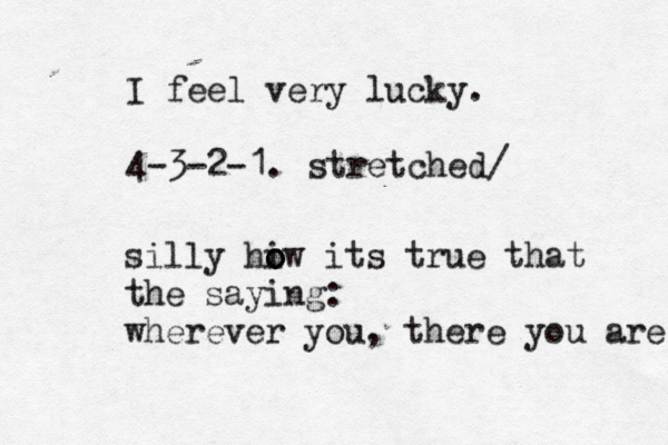 I feel very lucky. 4-3-2-1. stretched/ silly hiw o o o its true that the saying : wherever you, there you are 