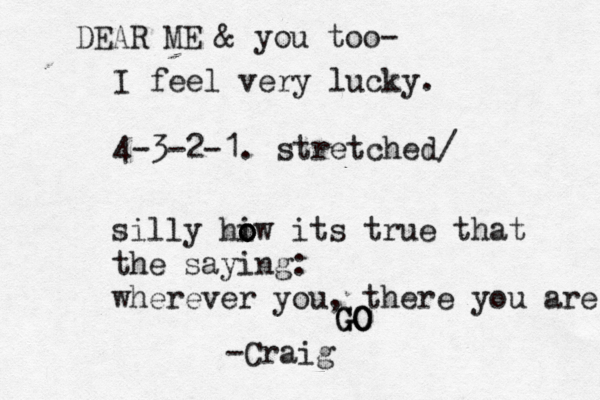 I feel very lucky. 4-3-2-1. stretched/ silly hiw o o o its true that the saying : wherever you, there you are GO GO GO DEAR ME & you too- -Craig