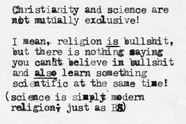 Christianity and science are nit o o mutually exclusive! I mean, religion is __ bullshit, but there is nothing saying you cand 't believe in bullshit and also ____ learn something scientific at the same time! (science is simplt y modern religion— - ; just as BA S S S)
