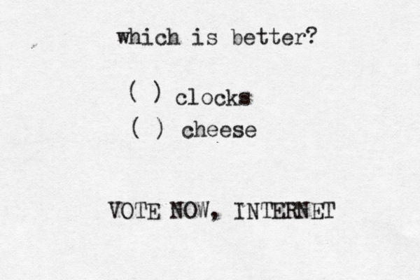 which is better? ( ) clocks ( ) cheese VOTE NOW, INTERNET 
