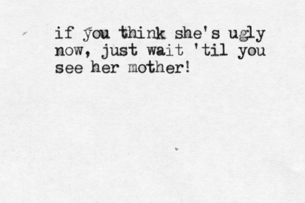 if you think she's ugly now, just wait 'til you see her mother! 