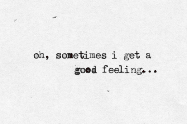 oh, sometimes i get a good feeling... 