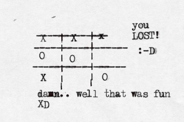 | | | | | | | | | | ----------------- ----------------- | | X O x O X O X ------------- you LOST! :-D damn.. well that was fun XD 
