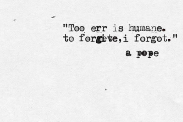 "Too err is humane. to forgive, get i forgot." a pope 