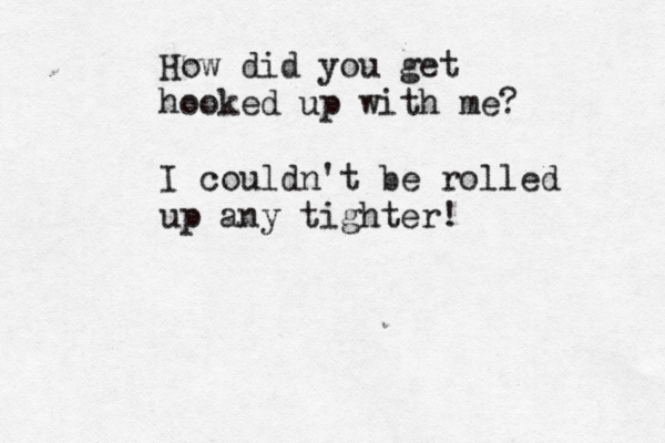How did you get hooked up with me? I couldn't be rolled up any tighter! 