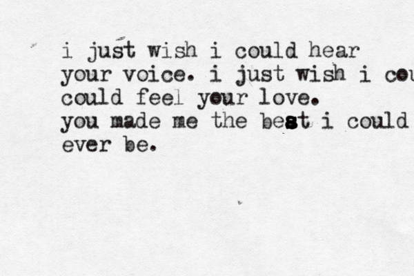 i just wish i could hear your voice. i just wish i could could feel your love. you made me the beat s s s a s i could ever be. 
