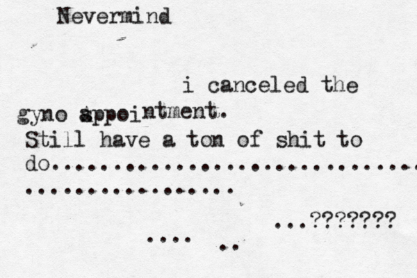 Nevermind i canceled the gyno sppoi a A ntment. Still have a ton of shit to do................................ ................. .... .. ...??????? 