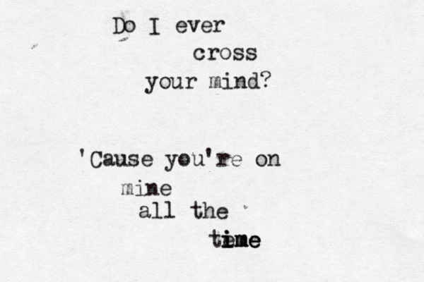 Do I ever cross your mind? 'Cause you're on mine all the ti e ime me ime 