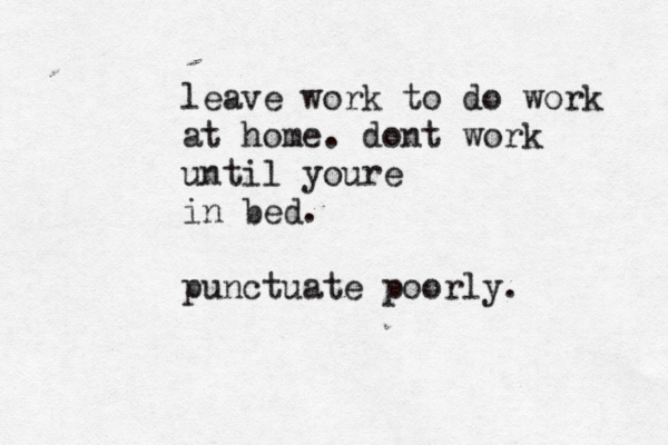 leave work to do work at home. dont work until youre in bed. punctuate poorly.