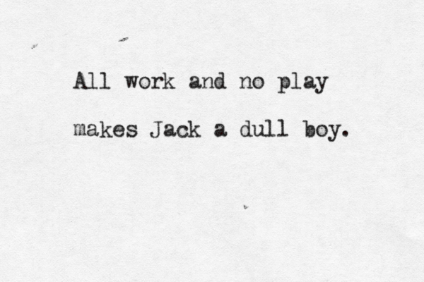 All work and no play makes Jack a dull boy.
