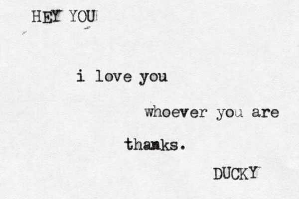 i love you whoever you are DUCKY HEY YOU thanks.
