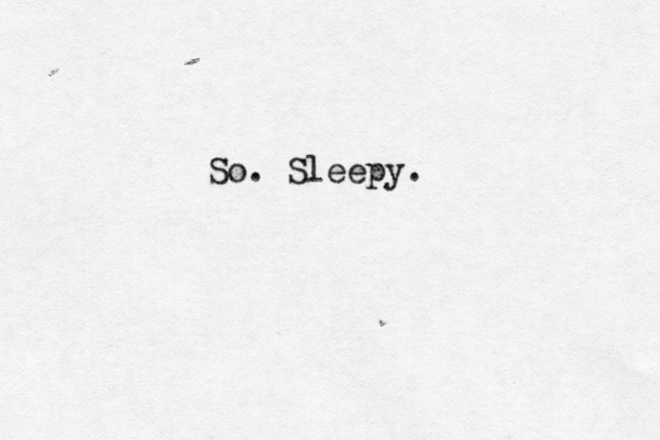 So. Sleepy.
