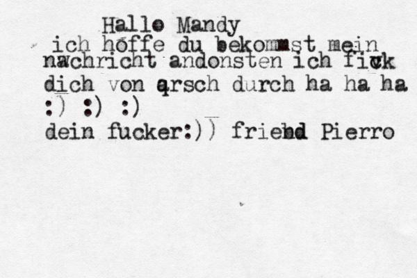 Hallo Mandy ich hoffe du bekommst mein nw achricht andonsten ich fivk c c dich von qrsch a durch ha ha ha :) :) :) dein fuck er:)) friebd nd Pierro 