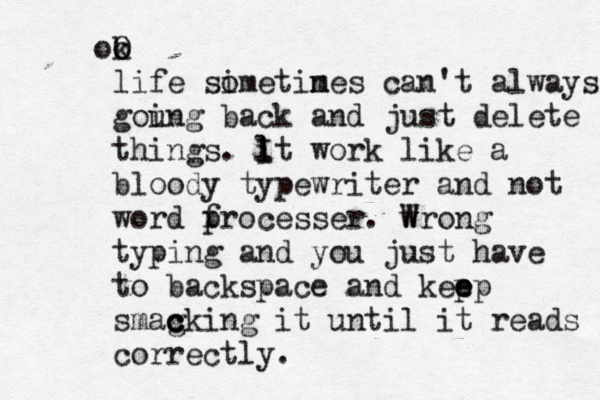 o O ok life si ometin mes can't always gou ing back and just delete things. l i It work like a bloody typewriter and not word f processer. w Wrong typing and you just have to backspace and kepp e e smag c c cking it until it reads correctly. 
