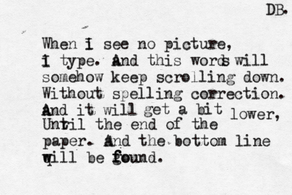 When i I see no picture, i I type. a And this word will some how keep scrolling down. Without spelling correction. A A and it will get a bit lower, Unr til the end of the paper. a And the bottom line q w will be gound f f f ou . s DB. 