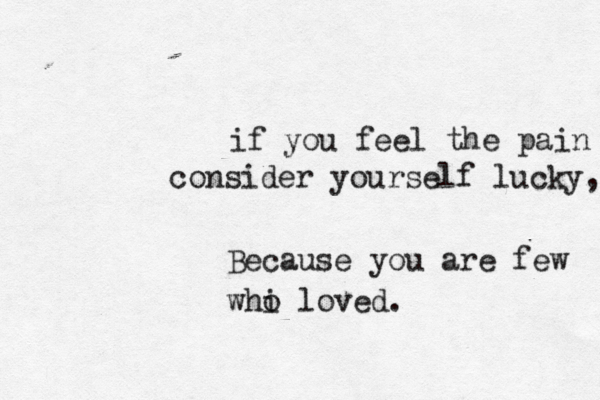 if you feel the pain consider yourself lucky, Because you are few whi o loved.