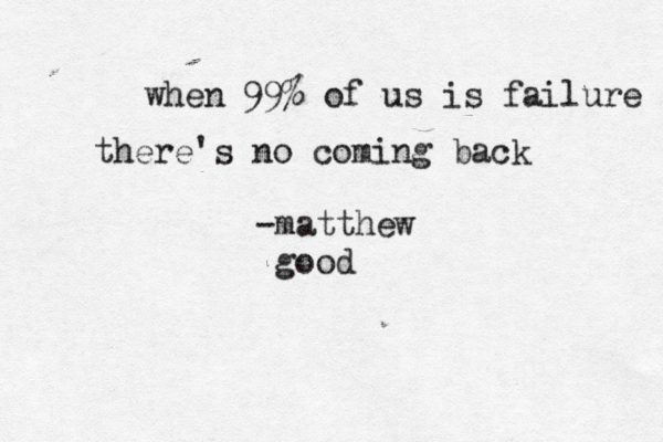 when 99% of us is failure there's no coming back -matthew good