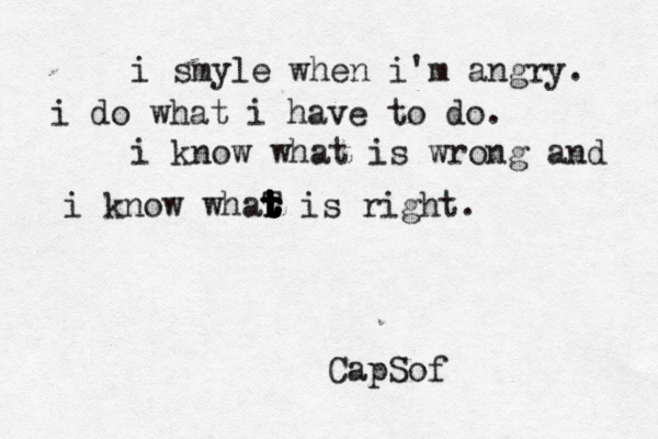 i smyle when i'm angry. i do what i have to do. i know what is wrong and i know whar t T t t t t t t t t t t t t is right. CapSof 