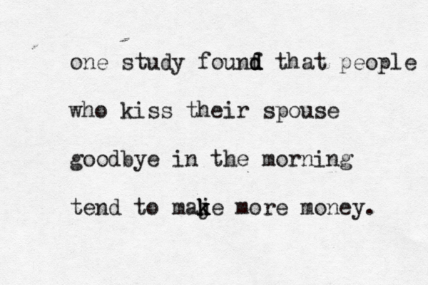 one study founf d d d that people who kiss their spouse goodbye in the morning tend to maje k k k more money. 