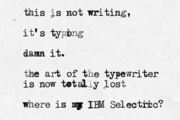 this is not writing, it's typong i damn it. the art of the typewriter is now totally lost where is mu IBM Selectic ric ? y y 
