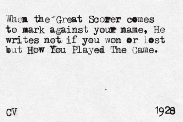 When the Great Scorer comes to mark against your name, He writes not if you won or lost but How You Played The Game. CV 1928 