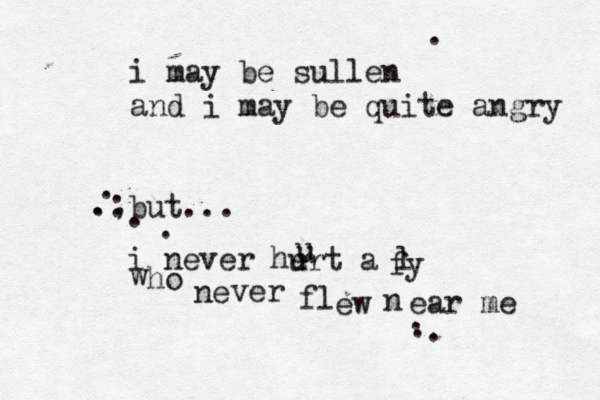 i may be sullen and i may be quite angry . . . . , .but... . . i never he u u urt a l fy w ho ne v er f l ew n ear me . . . . 