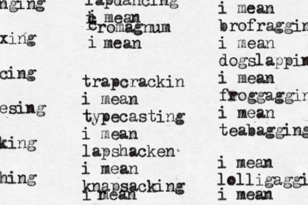 trapcrackin i mean typecasting i mean lapshacken i mean knapsacking i r mean lapdancing i mean c i c romagnum i mean i mean brofraggin i mean dogslappin i mean froggaggin i mean teabagging i mean lolligagging i mean inging xxing ccing eesing kking hhing 