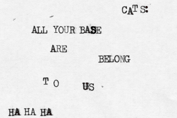 ALL YOUR BAD S S S SE ARE BELONG T O US HA HA HA C A T S: 