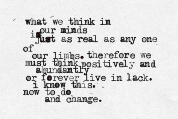 what we think in our minds is just as real as any one of our limbs. therefore we must think positively and abundantly or forever live in lack. i know this. now to do and change. 