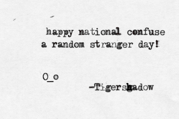 happy national confuse a random stranger day! O_o -Tigersg h h h h h hadow h h h