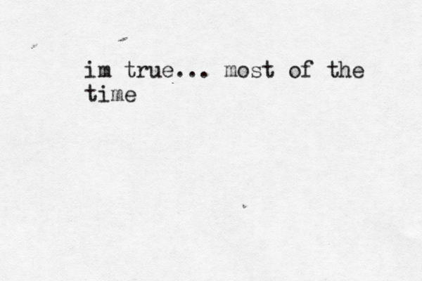 im tru e... most of the time