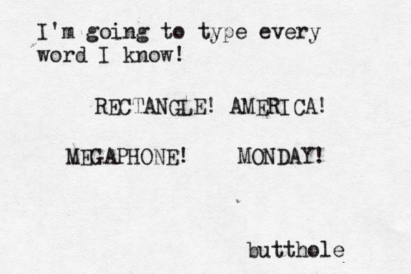 I'm going to type every word I know! RECTANGLE! AMERICA! MEGAPHONE! MONDAY! butthole 