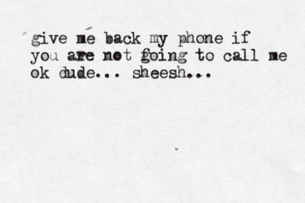 give me back my phone if you are not f going to call me ok dude.. . sheesh... 