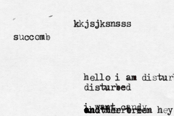 hello i am disturbed d disturbed i want candy and oh and there is another treen hey if kkjsjksnsss succomb 