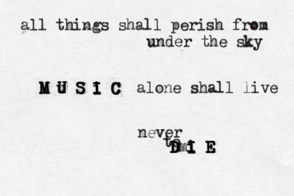 all things shall perish from under the sky M U S I C alone shall live M M M U u U S S i I I C C C never to D I E m D D D D i I I i E E E 