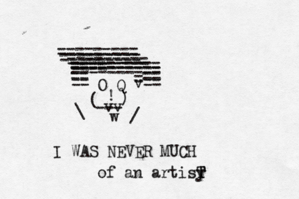 ========= ========= ========= ========== ==== ========== == == == v== = O Q ! ( --- ) vv w / \ I WAS NEVER MUCH of an artisy T T 