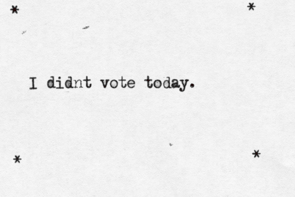 I didnt vote today. * * * * 