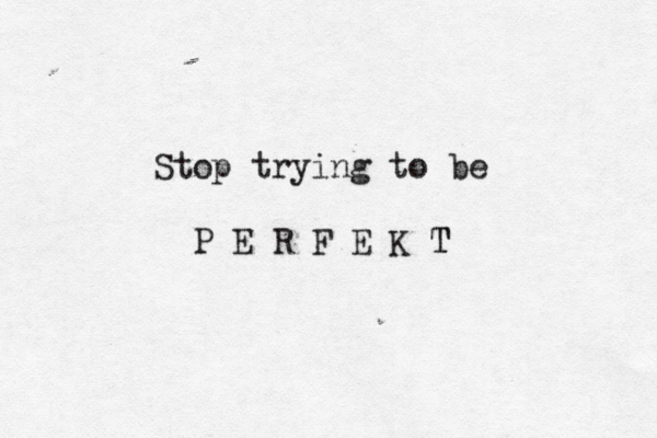 Stop trying to be P E R F E K T T