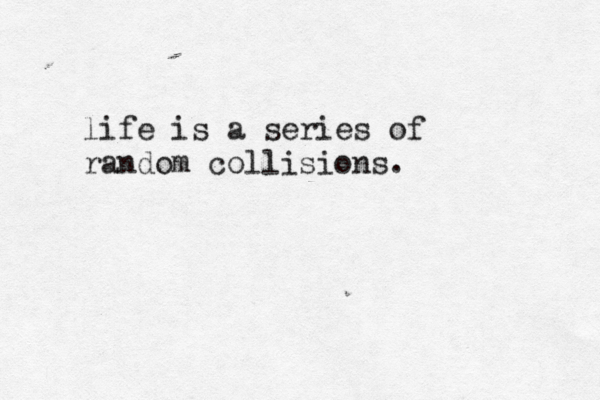 life is a series of random collisions. 