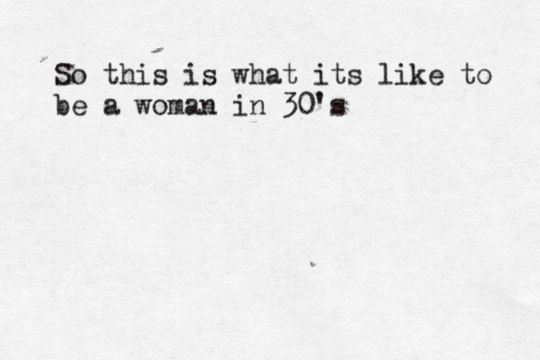 So this is what its like to be a woman in 30's