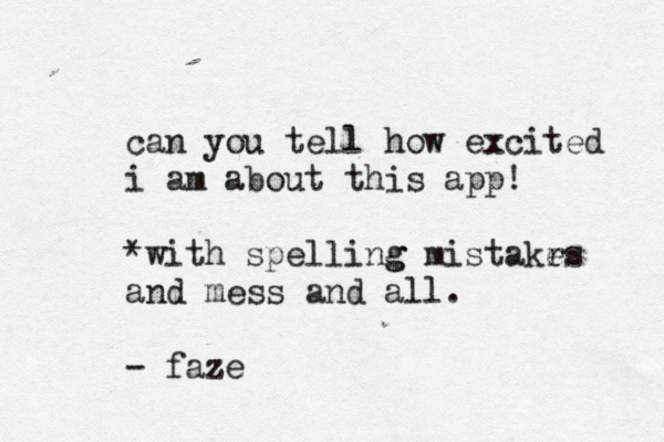 can you tell how excite d i am about this app! *with spelling g mistakrs e and mess and all. - faze