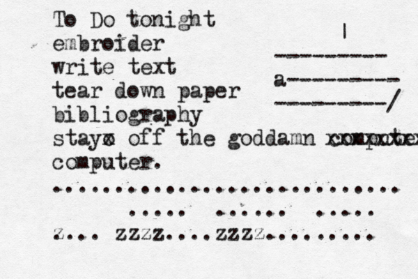 To Do tonight embroider write text tear down paper bibliography stayo x off the goddamn computer xxxxxxxx computer. ............................ ..... ...... ..... z .... zzzz....zzzz......... ¥ <€£¥•| --------- a--------- ---------/ 