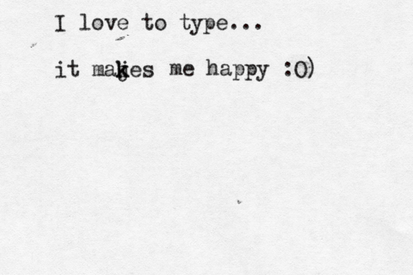 I love to type... it majes k k me happy :O) 
