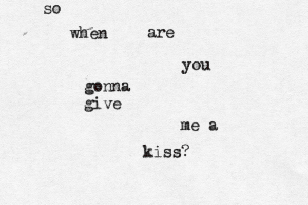so when are you gonna give me a kiss? 