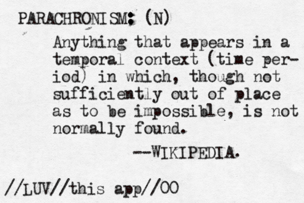 PARACHRONISM ; : : : (N) Anything that appears in a temporal context (time per- iod) in which, though not sufficiently out of place as to be impossible, is not normally found. --WIKIPEDIA. //LUV//this app//00 