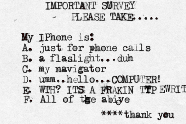 IMPORTANT SYRVEY U U PLEASE TAKE..... My IPhone is: A. just for phone calls B. a flaslight...duh C. my navigator D. umm..hello...COMPUTER! E. WTH? ITS A FRAKIN TTP Y Y EWRITEE F. All of tge abive h h o ****thank you 
