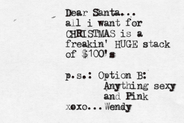 Dear Santa... all i want for CHRISTMAS is a freakin' HUGE stack of $100's p.s.: Option B: Anything sexy and Pink xoxo...Wendy