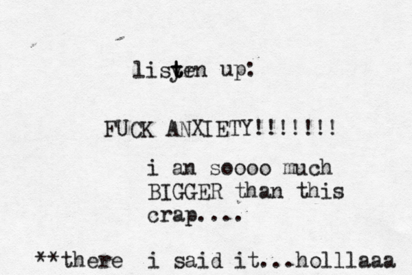 lisyrn t t te up: FUCK ANXIETY!!!!!!! i an soooo much BIGGER than this crap.... **there i said it...holllaaa 